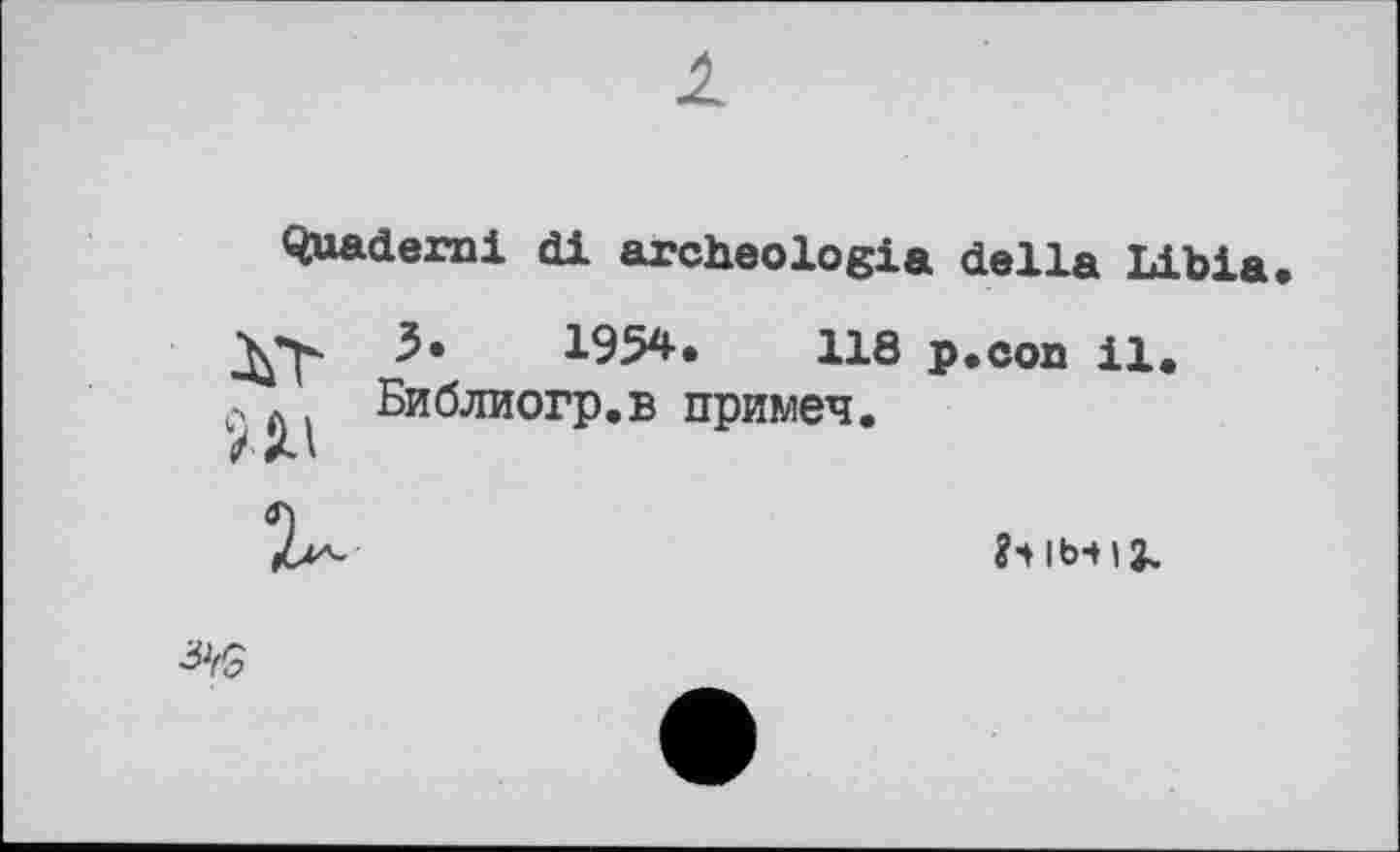 ﻿1
Quadern! di archeologia della Libia*

3«	1954.	118 p.con il.
Библиогр.в примеч.
b ib-иг.
